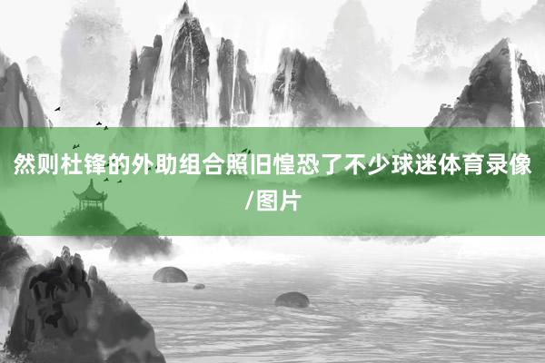然则杜锋的外助组合照旧惶恐了不少球迷体育录像/图片