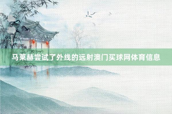 马莱赫尝试了外线的远射澳门买球网体育信息