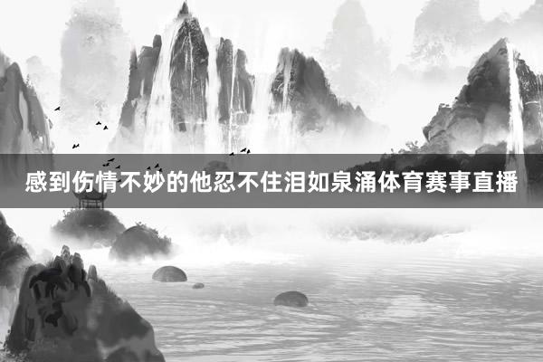 感到伤情不妙的他忍不住泪如泉涌体育赛事直播