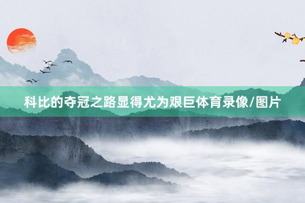 科比的夺冠之路显得尤为艰巨体育录像/图片