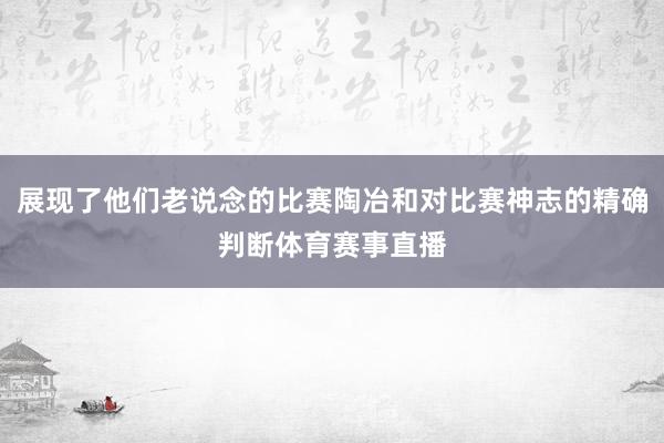 展现了他们老说念的比赛陶冶和对比赛神志的精确判断体育赛事直播