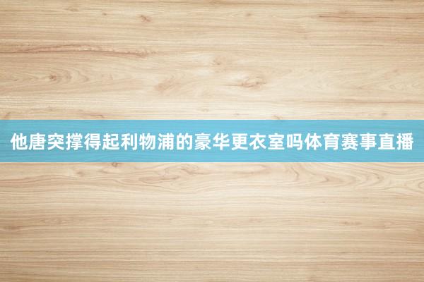 他唐突撑得起利物浦的豪华更衣室吗体育赛事直播