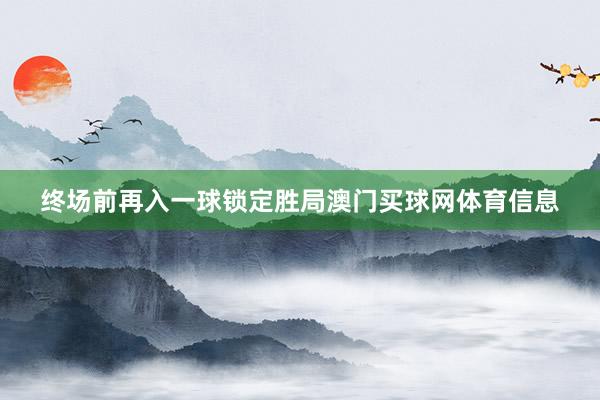 终场前再入一球锁定胜局澳门买球网体育信息