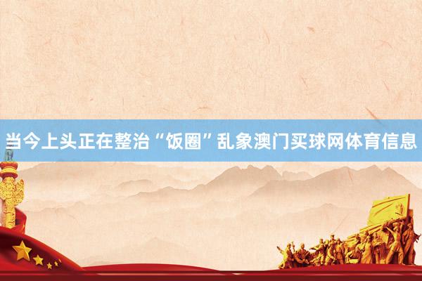 当今上头正在整治“饭圈”乱象澳门买球网体育信息