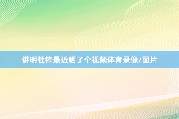 讲明杜锋最近晒了个视频体育录像/图片