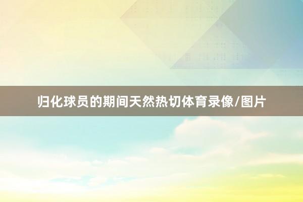 归化球员的期间天然热切体育录像/图片