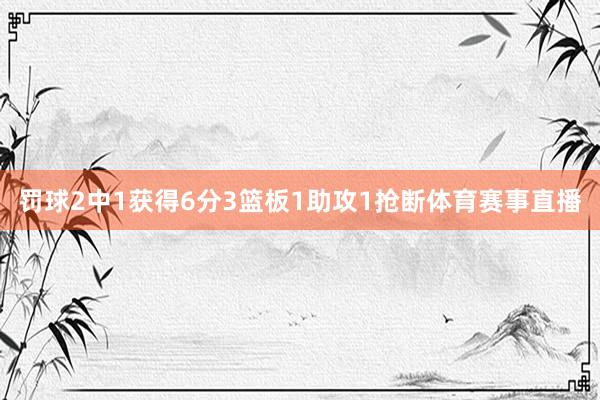 罚球2中1获得6分3篮板1助攻1抢断体育赛事直播