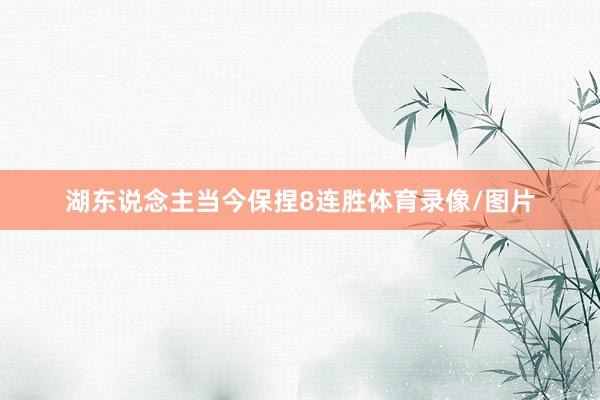 湖东说念主当今保捏8连胜体育录像/图片