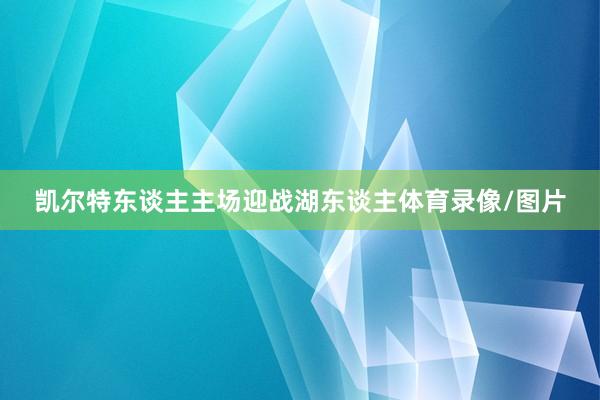 凯尔特东谈主主场迎战湖东谈主体育录像/图片