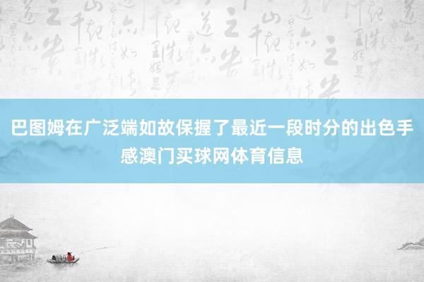 巴图姆在广泛端如故保握了最近一段时分的出色手感澳门买球网体育信息