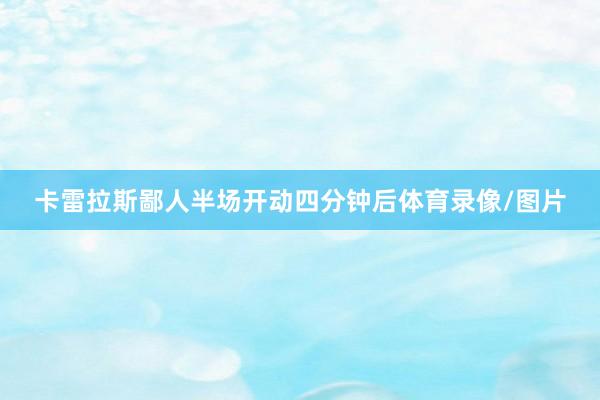卡雷拉斯鄙人半场开动四分钟后体育录像/图片