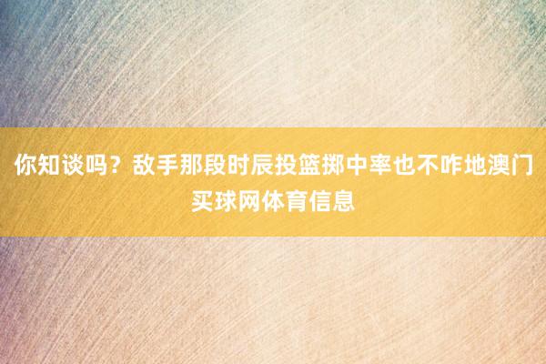 你知谈吗？敌手那段时辰投篮掷中率也不咋地澳门买球网体育信息