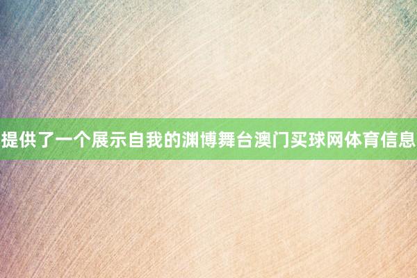 提供了一个展示自我的渊博舞台澳门买球网体育信息