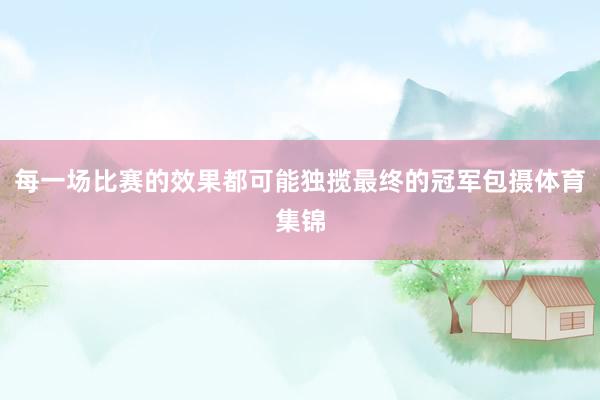 每一场比赛的效果都可能独揽最终的冠军包摄体育集锦