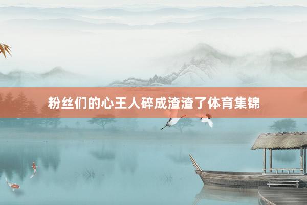 粉丝们的心王人碎成渣渣了体育集锦