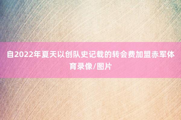 自2022年夏天以创队史记载的转会费加盟赤军体育录像/图片
