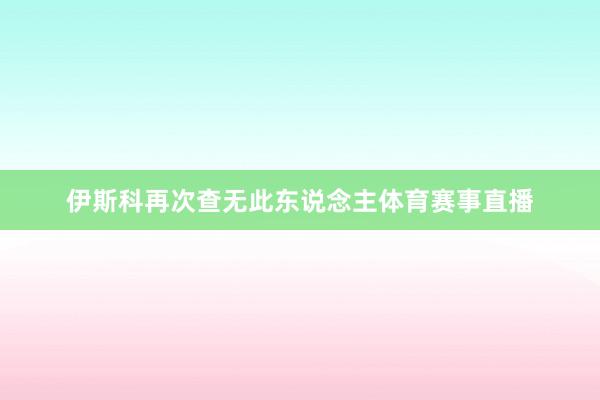 伊斯科再次查无此东说念主体育赛事直播