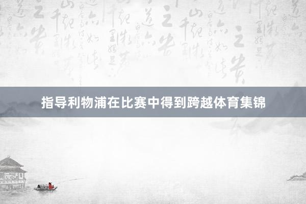 指导利物浦在比赛中得到跨越体育集锦