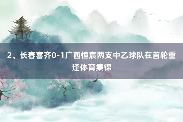 2、长春喜齐0-1广西恒宸两支中乙球队在首轮重逢体育集锦