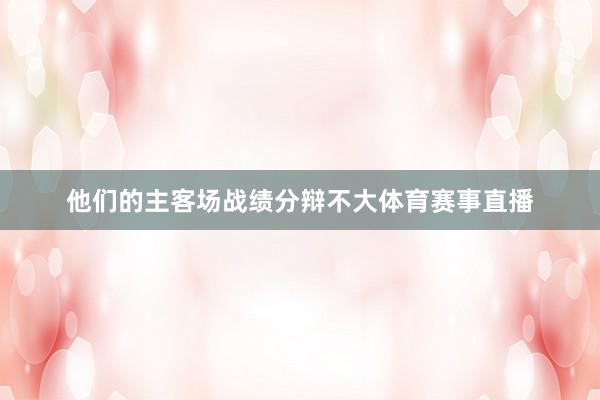 他们的主客场战绩分辩不大体育赛事直播
