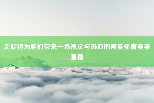 无疑将为咱们带来一场视觉与热血的盛宴体育赛事直播