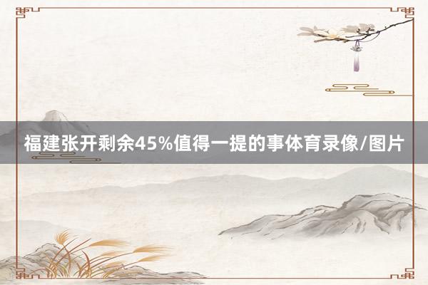 福建张开剩余45%值得一提的事体育录像/图片