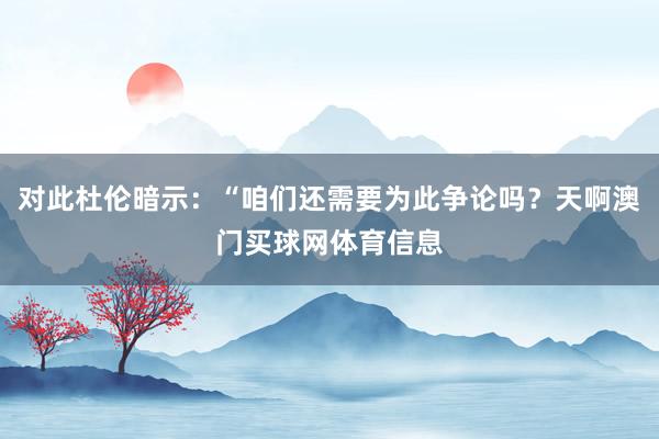 对此杜伦暗示：“咱们还需要为此争论吗？天啊澳门买球网体育信息