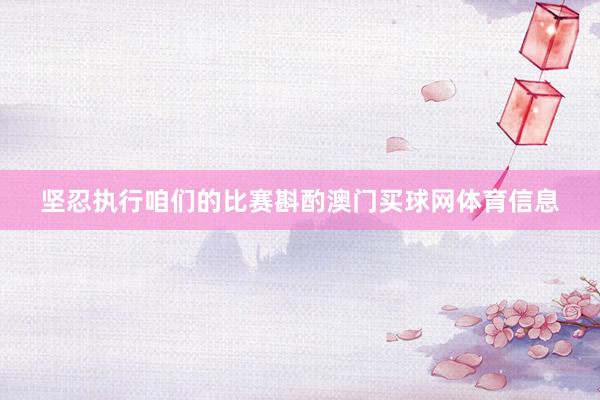 坚忍执行咱们的比赛斟酌澳门买球网体育信息