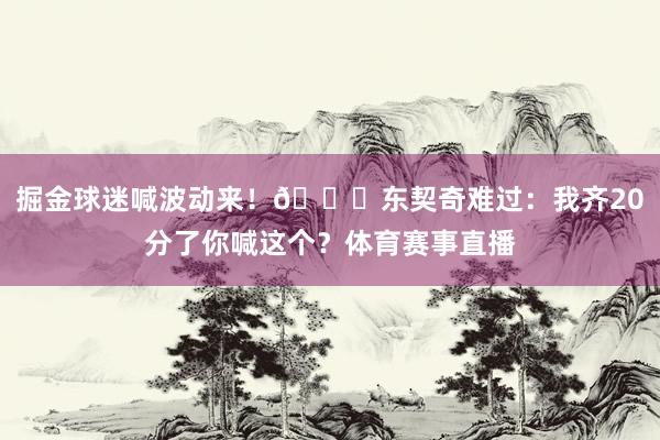 掘金球迷喊波动来！😂东契奇难过：我齐20分了你喊这个？体育赛事直播