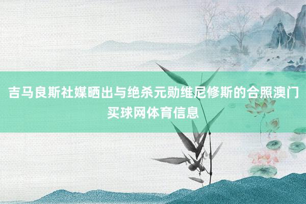吉马良斯社媒晒出与绝杀元勋维尼修斯的合照澳门买球网体育信息