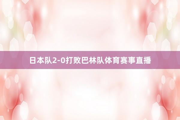 日本队2-0打败巴林队体育赛事直播