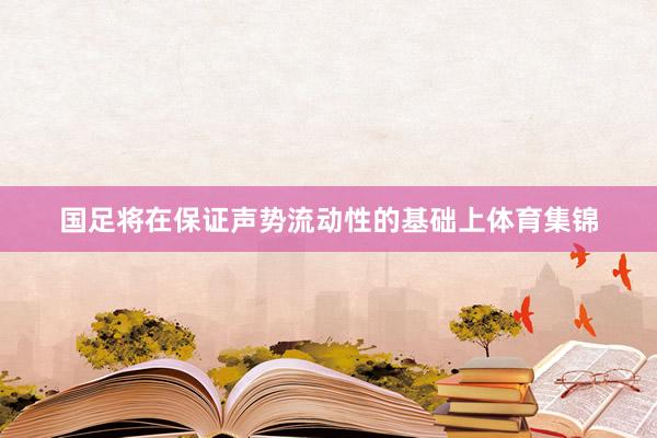 国足将在保证声势流动性的基础上体育集锦