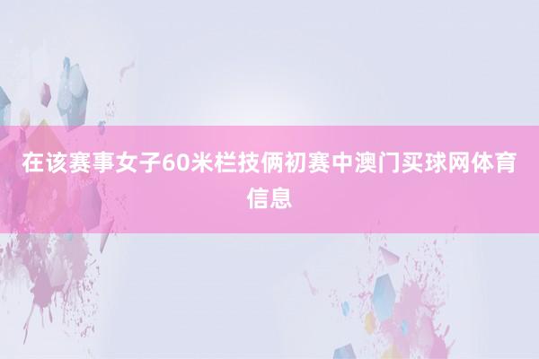 在该赛事女子60米栏技俩初赛中澳门买球网体育信息