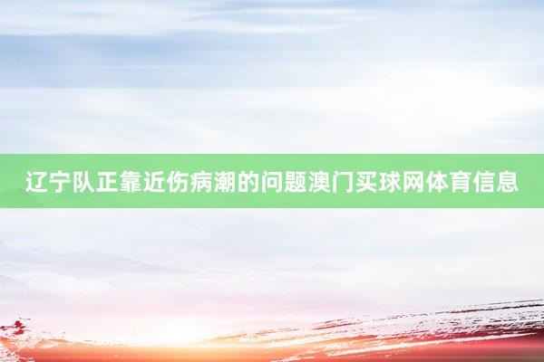 辽宁队正靠近伤病潮的问题澳门买球网体育信息
