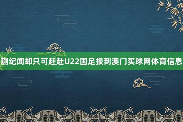 蒯纪闻却只可赶赴U22国足报到澳门买球网体育信息