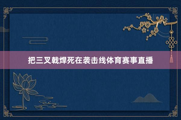 把三叉戟焊死在袭击线体育赛事直播