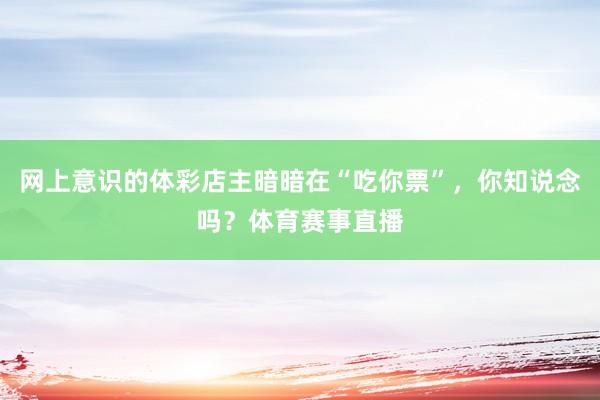 网上意识的体彩店主暗暗在“吃你票”，你知说念吗？体育赛事直播