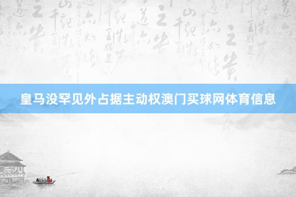 皇马没罕见外占据主动权澳门买球网体育信息