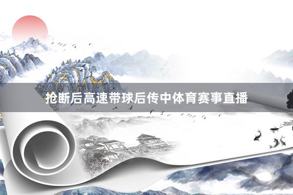 抢断后高速带球后传中体育赛事直播