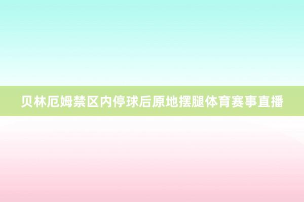 贝林厄姆禁区内停球后原地摆腿体育赛事直播