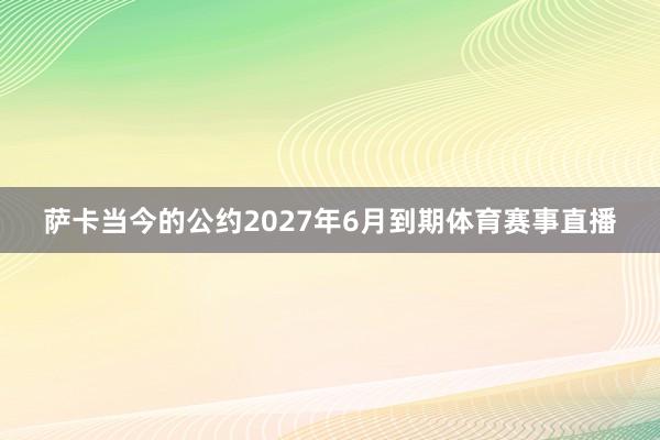 萨卡当今的公约2027年6月到期体育赛事直播