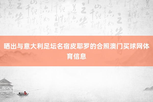 晒出与意大利足坛名宿皮耶罗的合照澳门买球网体育信息