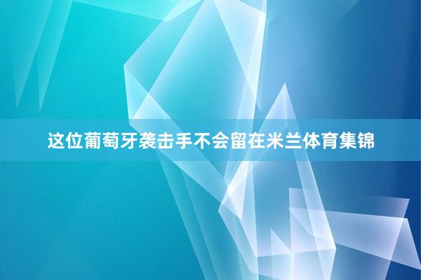 这位葡萄牙袭击手不会留在米兰体育集锦