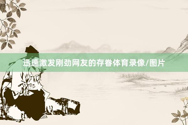 迅速激发刚劲网友的存眷体育录像/图片