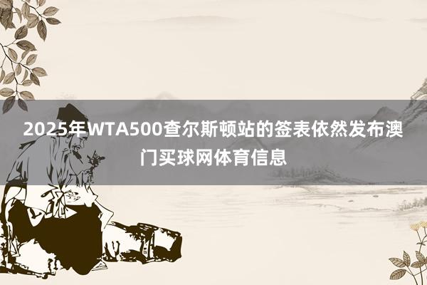 2025年WTA500查尔斯顿站的签表依然发布澳门买球网体育信息