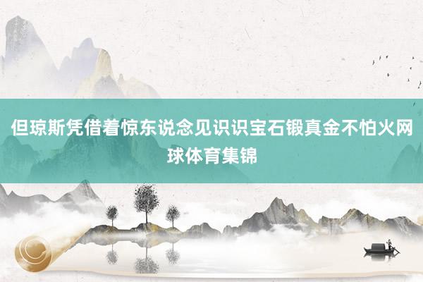 但琼斯凭借着惊东说念见识识宝石锻真金不怕火网球体育集锦