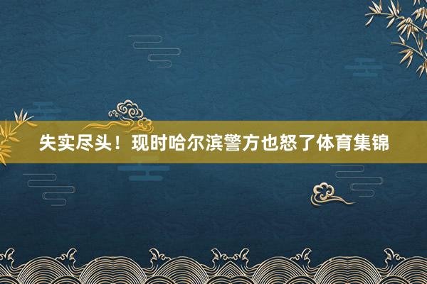 失实尽头！现时哈尔滨警方也怒了体育集锦