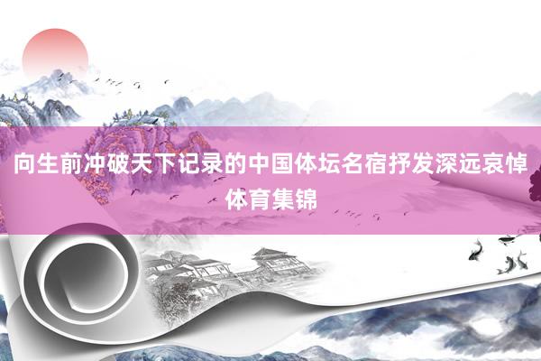 向生前冲破天下记录的中国体坛名宿抒发深远哀悼体育集锦