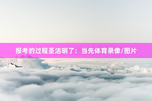 报考的过程圣洁明了：当先体育录像/图片