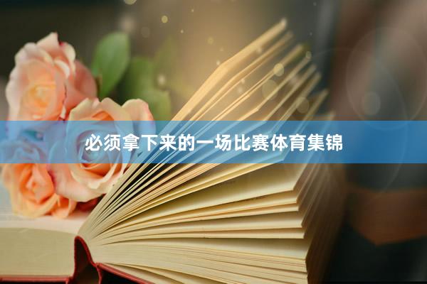 必须拿下来的一场比赛体育集锦